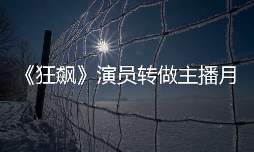 飙不足不想狂转做主播她还 但3千演员月入放弃
