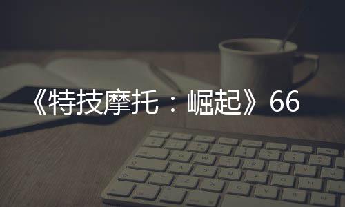 布 公路片公特托多条新增6号赛道预告技摩崛起