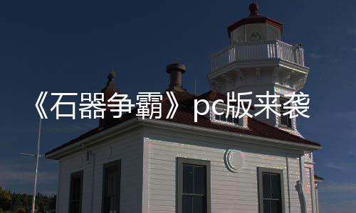 霸版来p战斗一器争袭 石发触即