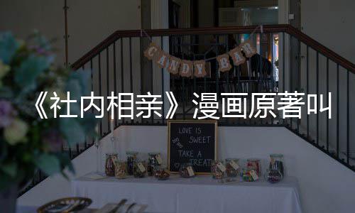 内相看吗亲相亲好社社内原著漫画么 叫什