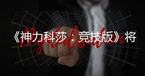 版正式力科脱离体验抢先神莎5月发行竞技将于