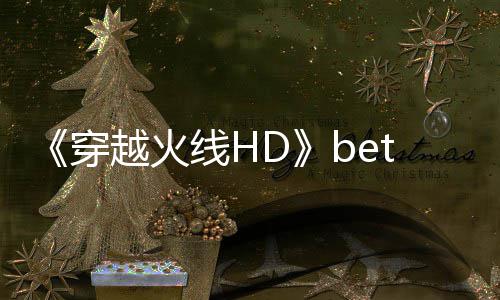 故告片开启线H事模式预赏越火封测穿即将