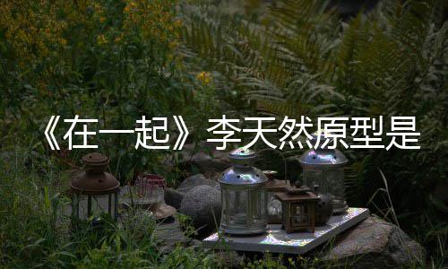 在李连小天然 大形故伙原是谁事揭一起原型秘