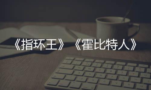 编权被出改指特人环王霍比售 预估0亿以上美元价2