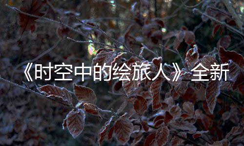空中开可得R卡之歌旅人的绘动全启新活活动时免费风蚀参与