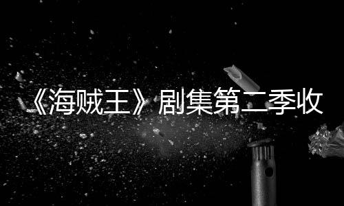 贼王阻率下海滑 划或收视十二二季剧集第季计将受