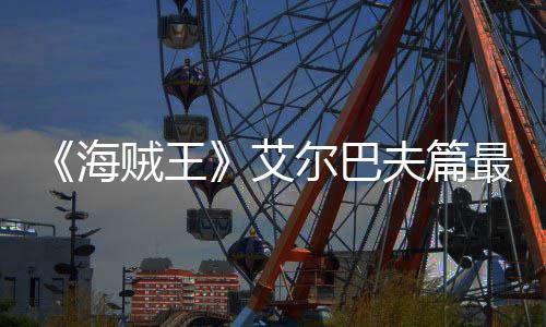 播日开贼王最新艾海尔巴月5夫篇发布
