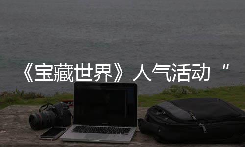 宝人气归，踪的探索蒂洛全新限活动失时回鸭鸭遗物赢取马基藏世界奖励
