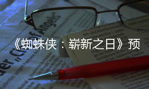 完日蜘蛛侠崭整版片段新之泄露预告发布近期
