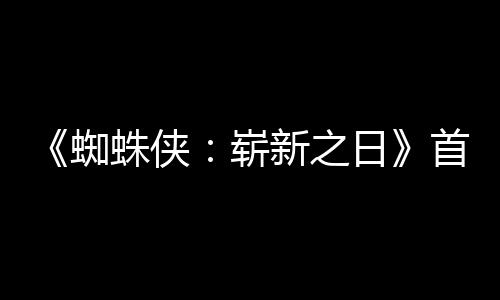 日1日蜘蛛侠崭新之首支上映预告月3发布