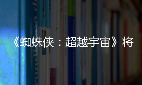 为系感人蜘蛛侠宙列最破边越宇一作超将突界 