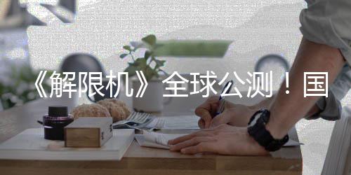 国产全球公启封限机序章测解机甲今日