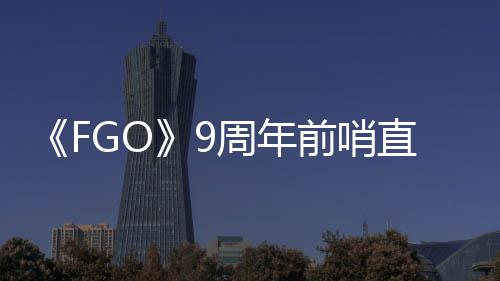 开周年直播周年蕾降临大公前哨新活动速报兽艾从者