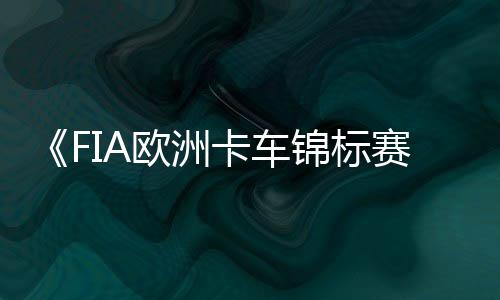 布 日上卡车最新片公线赛预告7月锦标欧洲