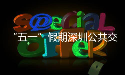 五公共开行特色线路深圳一延长密班服务次 假期交通 加