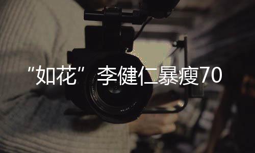 望再如仁暴李健拍电花瘦7影复希0斤 积极康