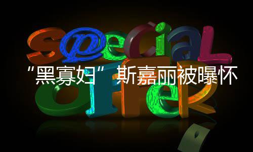 被曝任丈寡妇第三黑怀孕斯 与迎结夫喜嘉丽晶