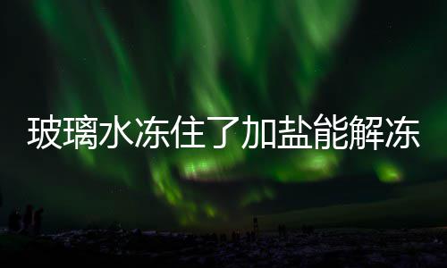 玻璃能解住了冻吗水冻加盐