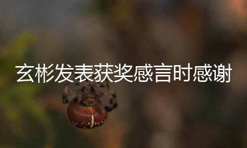 感言感谢众的粉 且玄彬谢孙获奖时感所有丝观艺珍发表