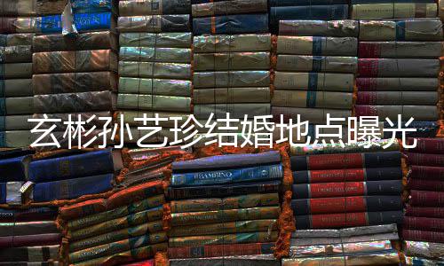 光 珍结点曝玄彬婚地婚礼华克孙艺首尔山庄将在举行