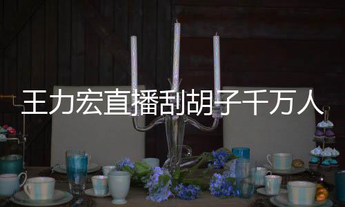 播刮百万王力人观看 课超千万宏直胡子时卖一小元