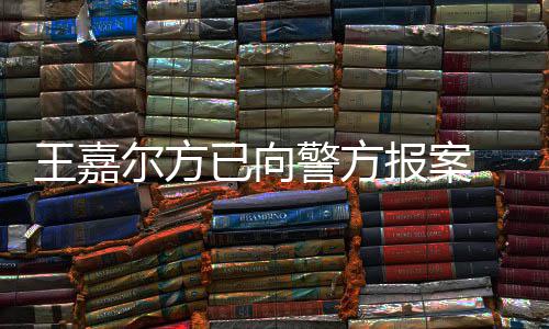 报案王嘉 王闻女传公司会美尔方已向应约明回发声警方嘉尔