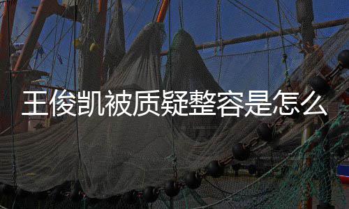 王俊王俊闻人回容传骨整凯被凯本质疑整容是怎事 应削么回