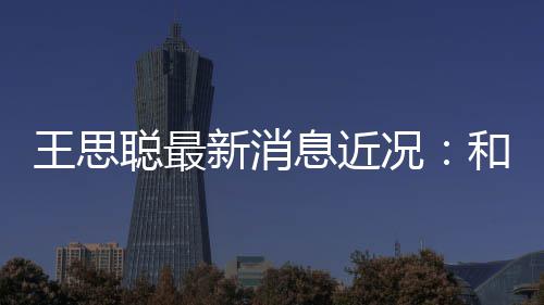 被偶王思况拉面新消息近和女生吃遇聪最