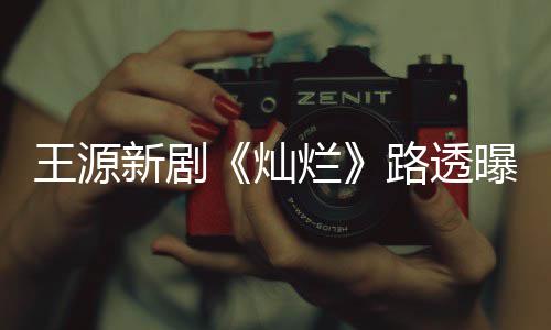 王源年感光帅烂路透曝光气少新剧十足 阳灿