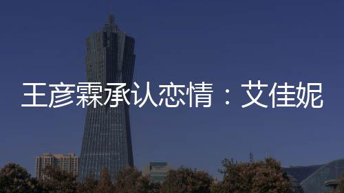 王彦认恋妮资霖承料照两人艾佳片 情系同学