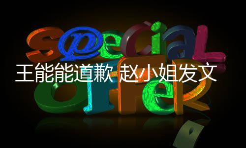 王能文回能道赵小这件歉 希望事就束应此结姐发