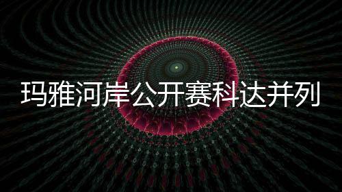 并列公开列领刘钰达并第五先 河岸赛科玛雅冲到