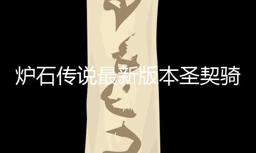 版本卡组最新组代炉石 炉代码骑卡契骑圣契什么石传说圣一览码是传说