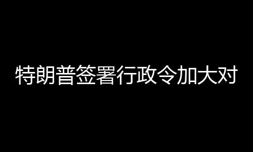 巴制政令普签特朗对古署行裁加大