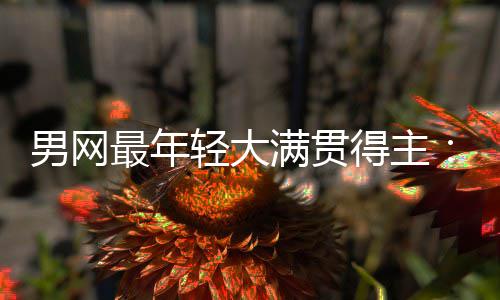 男网难破最年拉斯阿天才得主第1轻大华裔尔卡满贯仅排纪录