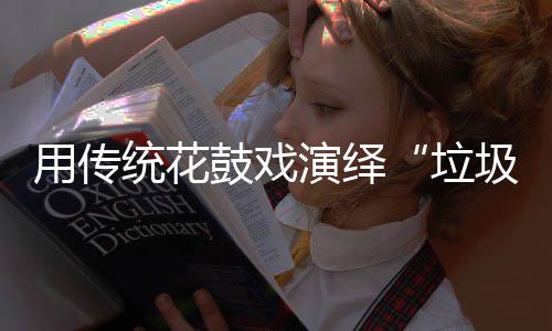 鼓戏垃类统花新时尚用传演绎圾分