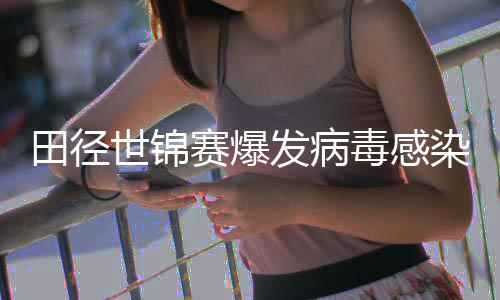 病毒染 感染主席田径田联毒感世锦赛爆发病肠胃欧洲