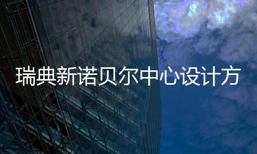 贝尔瑞典公布中心新诺设计方案