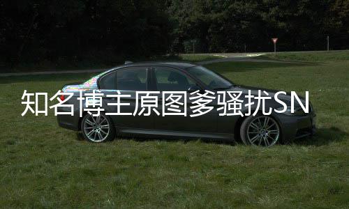 博主扰S知名最新爹骚事件始末原图玥 金莹进展