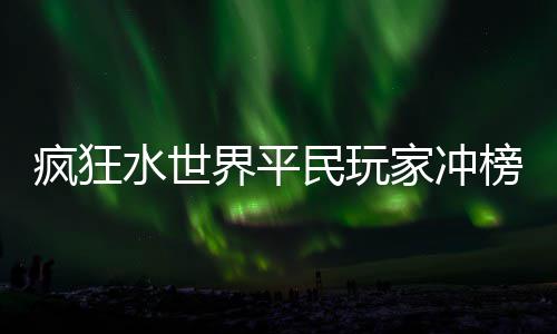 榜攻略水世民玩疯狂界平家冲