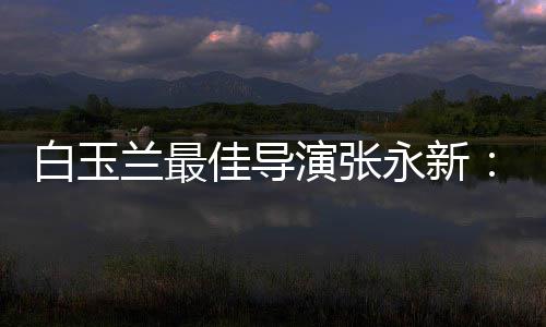 白玉备兰最的表和伟神兼演张永新于演形佳导
