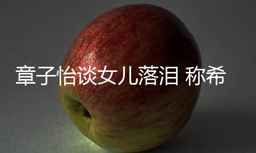 别独为一人女儿个特章子落泪立的她成希望怡谈 称