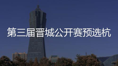 本2人开赛第三杭州收官赛6预选名单城公出炉届晋