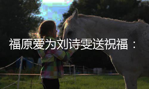 雯送我永祝福刘诗爱为油 远支福原持你加