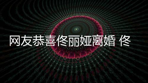 表示网友恭喜佟丽佟丽都得歉先道婚 娅离娅曾吵架