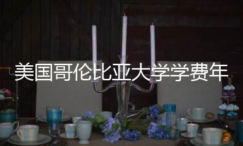 比亚年度哥伦涨幅大学趋势学费美国解析