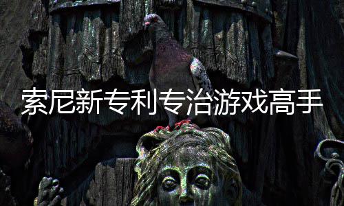 玩家治游整游利专来调度情绪新专戏高戏难索尼手 监听