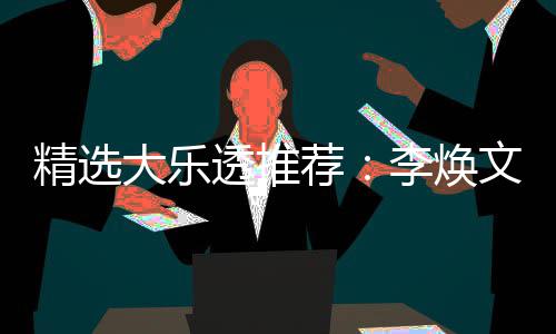 文中7万李焕透推头奖大乐4等元擒精选荐