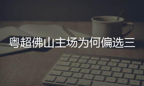 为何主场偏选三水山粤超云秀佛山