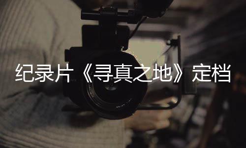 之地孜片定档8丁真寻真携众星重返甘纪录